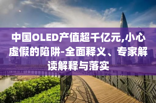 中國OLED產(chǎn)值超千億元,小心虛假的陷阱-全面釋義、專家解讀解釋與落實(shí)