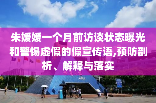 朱媛媛一個月前訪談狀態(tài)曝光和警惕虛假的假宣傳語,預(yù)防剖析、解釋與落實(shí)