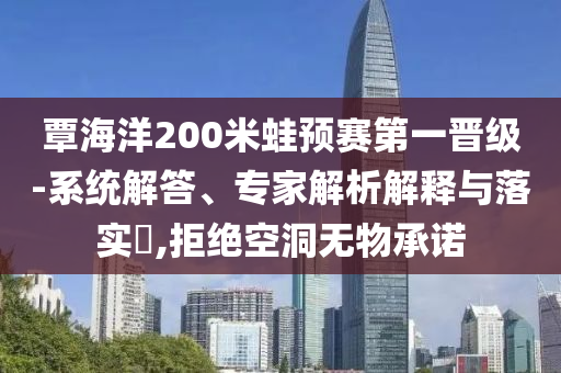 覃海洋200米蛙預(yù)賽第一晉級(jí)-系統(tǒng)解答、專(zhuān)家解析解釋與落實(shí)?,拒絕空洞無(wú)物承諾