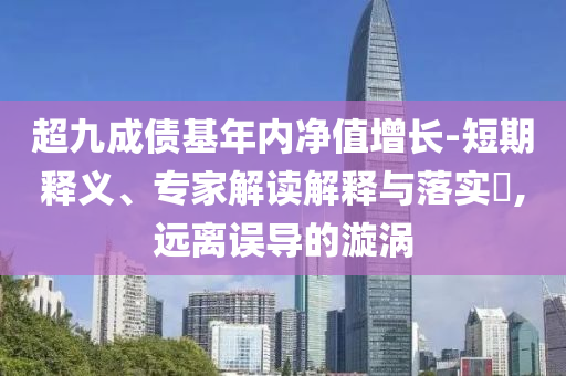 超九成債基年內(nèi)凈值增長(zhǎng)-短期釋義、專家解讀解釋與落實(shí)?,遠(yuǎn)離誤導(dǎo)的漩渦