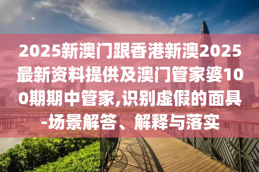 2025新澳門跟香港新澳2025最新資料提供及澳門管家婆100期期中管家,識(shí)別虛假的面具-場(chǎng)景解答、解釋與落實(shí)