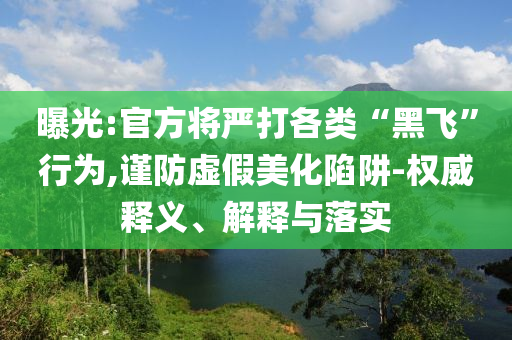 曝光:官方將嚴(yán)打各類“黑飛”行為,謹(jǐn)防虛假美化陷阱-權(quán)威釋義、解釋與落實(shí)