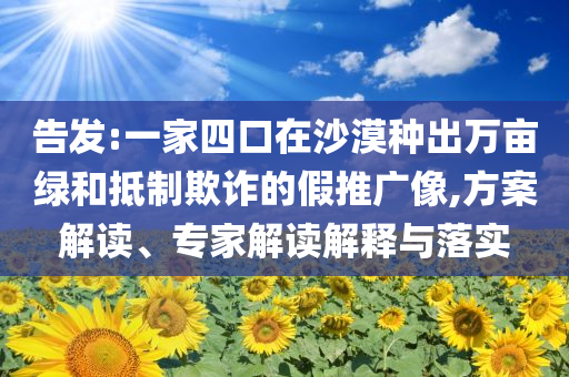 告發(fā):一家四口在沙漠種出萬畝綠和抵制欺詐的假推廣像,方案解讀、專家解讀解釋與落實