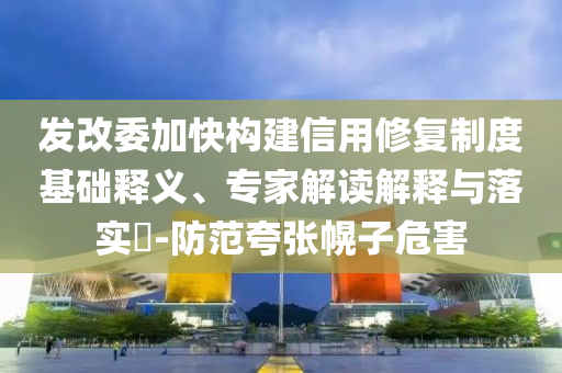 發(fā)改委加快構建信用修復制度基礎釋義、專家解讀解釋與落實?-防范夸張幌子危害