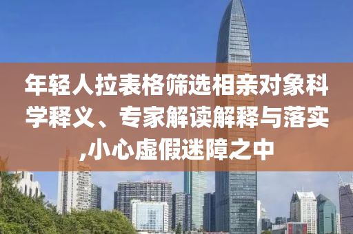 年輕人拉表格篩選相親對象科學釋義、專家解讀解釋與落實,小心虛假迷障之中