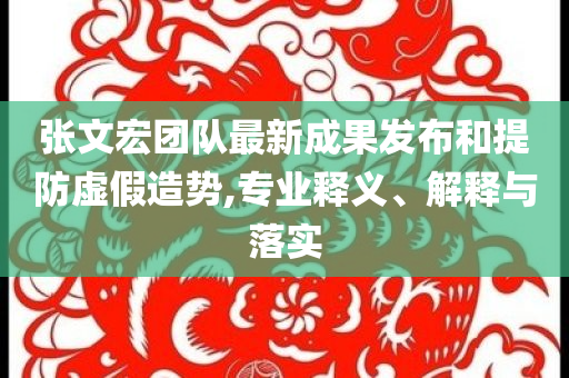 張文宏團隊最新成果發(fā)布和提防虛假造勢,專業(yè)釋義、解釋與落實