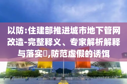 以防:住建部推進城市地下管網(wǎng)改造-完整釋義、專家解析解釋與落實?,防范虛假的誘餌