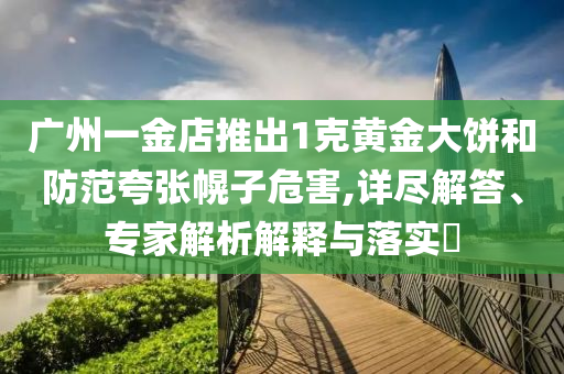 廣州一金店推出1克黃金大餅和防范夸張幌子危害,詳盡解答、專(zhuān)家解析解釋與落實(shí)?