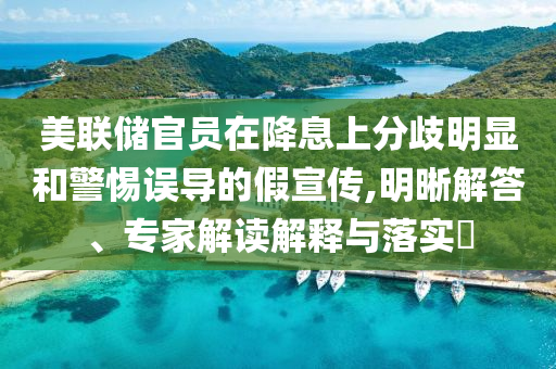 美聯(lián)儲官員在降息上分歧明顯和警惕誤導(dǎo)的假宣傳,明晰解答、專家解讀解釋與落實?