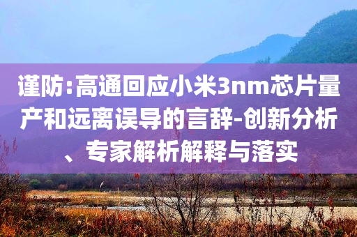 謹防:高通回應小米3nm芯片量產(chǎn)和遠離誤導的言辭-創(chuàng)新分析、專家解析解釋與落實
