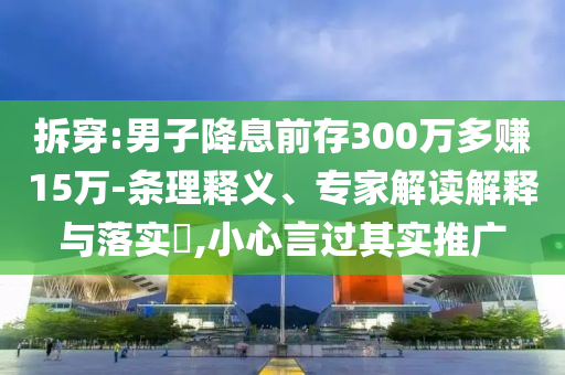 拆穿:男子降息前存300萬(wàn)多賺15萬(wàn)-條理釋義、專家解讀解釋與落實(shí)?,小心言過(guò)其實(shí)推廣