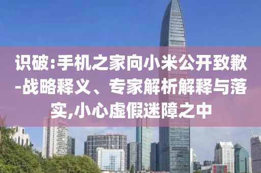 識破:手機之家向小米公開致歉-戰(zhàn)略釋義、專家解析解釋與落實,小心虛假迷障之中
