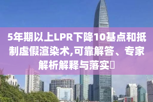 5年期以上LPR下降10基點(diǎn)和抵制虛假渲染術(shù),可靠解答、專家解析解釋與落實(shí)?