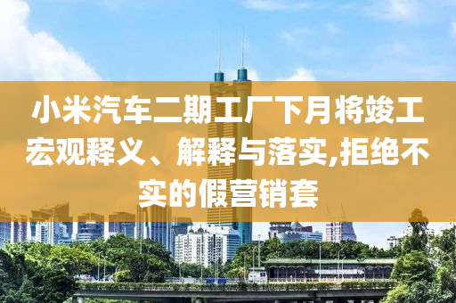 小米汽車二期工廠下月將竣工宏觀釋義、解釋與落實(shí),拒絕不實(shí)的假營(yíng)銷套