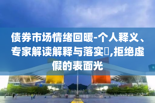 債券市場情緒回暖-個人釋義、專家解讀解釋與落實?,拒絕虛假的表面光