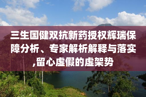 三生國健雙抗新藥授權(quán)輝瑞保障分析、專家解析解釋與落實,留心虛假的虛架勢
