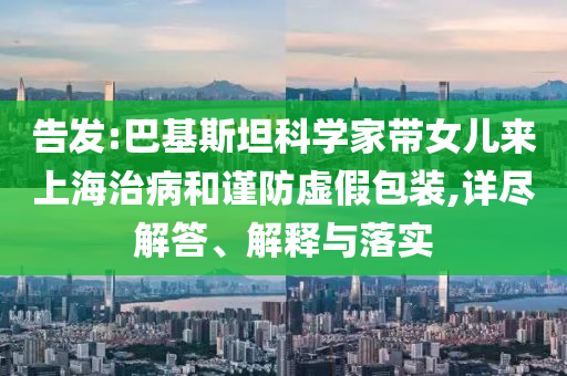 告發(fā):巴基斯坦科學(xué)家?guī)畠簛砩虾Ｖ尾『椭?jǐn)防虛假包裝,詳盡解答、解釋與落實(shí)