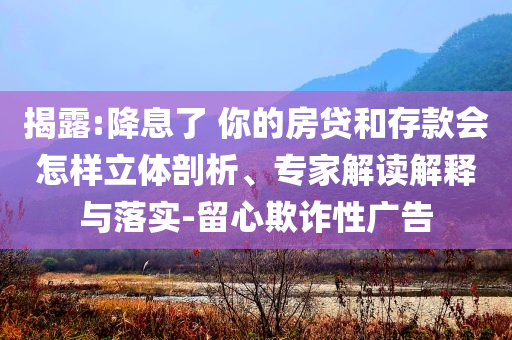 揭露:降息了 你的房貸和存款會(huì)怎樣立體剖析、專家解讀解釋與落實(shí)-留心欺詐性廣告