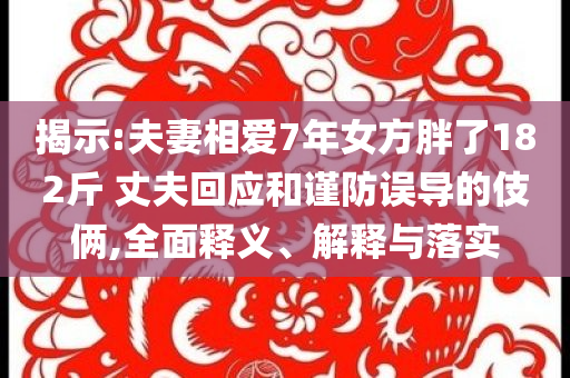 揭示:夫妻相愛7年女方胖了182斤 丈夫回應(yīng)和謹(jǐn)防誤導(dǎo)的伎倆,全面釋義、解釋與落實