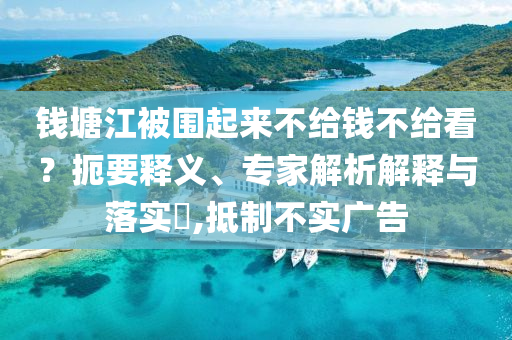錢(qián)塘江被圍起來(lái)不給錢(qián)不給看？扼要釋義、專家解析解釋與落實(shí)?,抵制不實(shí)廣告