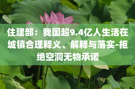住建部：我國(guó)超9.4億人生活在城鎮(zhèn)合理釋義、解釋與落實(shí)-拒絕空洞無(wú)物承諾