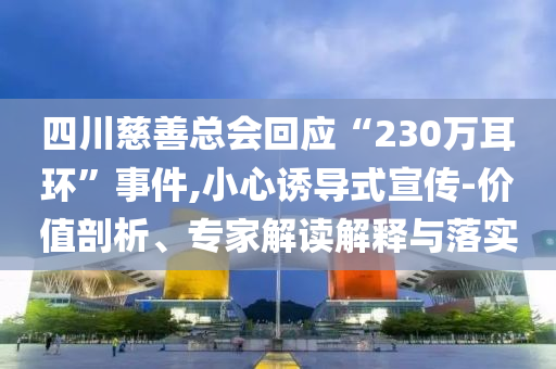 四川慈善總會(huì)回應(yīng)“230萬(wàn)耳環(huán)”事件,小心誘導(dǎo)式宣傳-價(jià)值剖析、專家解讀解釋與落實(shí)