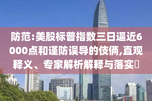 防范:美股標普指數(shù)三日逼近6000點和謹防誤導的伎倆,直觀釋義、專家解析解釋與落實?