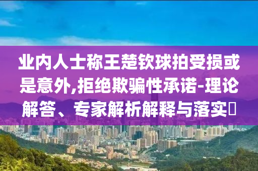 業(yè)內(nèi)人士稱王楚欽球拍受損或是意外,拒絕欺騙性承諾-理論解答、專家解析解釋與落實?