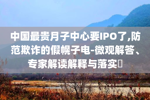 中國(guó)最貴月子中心要IPO了,防范欺詐的假幌子電-微觀解答、專(zhuān)家解讀解釋與落實(shí)?