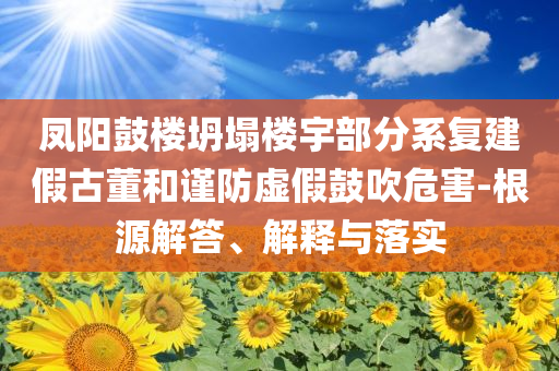 鳳陽鼓樓坍塌樓宇部分系復(fù)建假古董和謹(jǐn)防虛假鼓吹危害-根源解答、解釋與落實(shí)