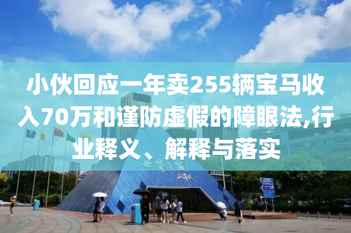 小伙回應(yīng)一年賣255輛寶馬收入70萬和謹(jǐn)防虛假的障眼法,行業(yè)釋義、解釋與落實(shí)