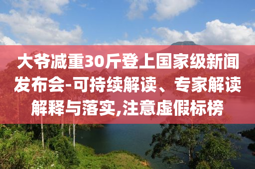 大爺減重30斤登上國家級新聞發(fā)布會-可持續(xù)解讀、專家解讀解釋與落實,注意虛假標榜