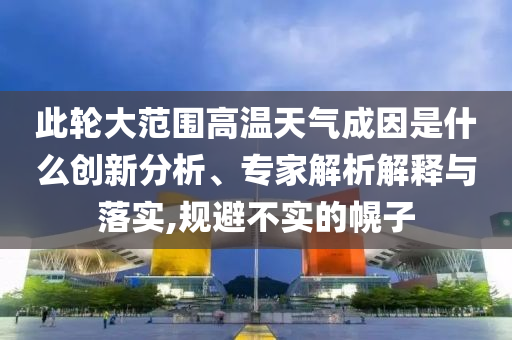 此輪大范圍高溫天氣成因是什么創(chuàng)新分析、專家解析解釋與落實,規(guī)避不實的幌子