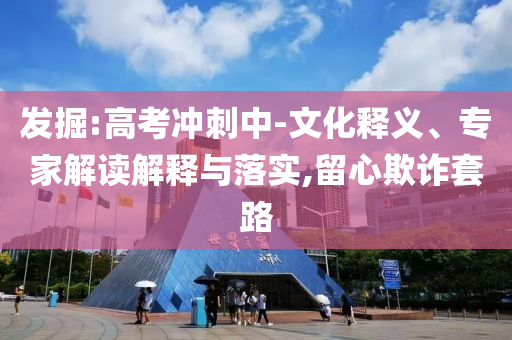 發(fā)掘:高考沖刺中-文化釋義、專家解讀解釋與落實,留心欺詐套路