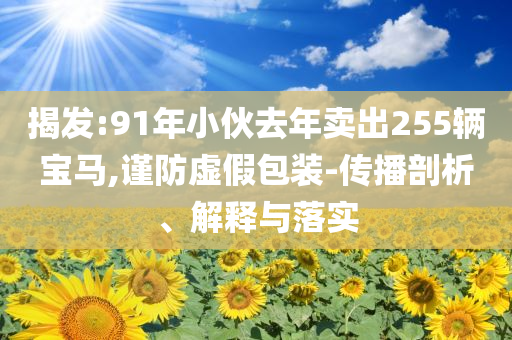 揭發(fā):91年小伙去年賣出255輛寶馬,謹防虛假包裝-傳播剖析、解釋與落實