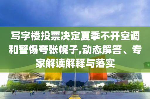 寫字樓投票決定夏季不開空調和警惕夸張幌子,動態(tài)解答、專家解讀解釋與落實