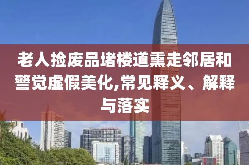 老人撿廢品堵樓道熏走鄰居和警覺虛假美化,常見釋義、解釋與落實