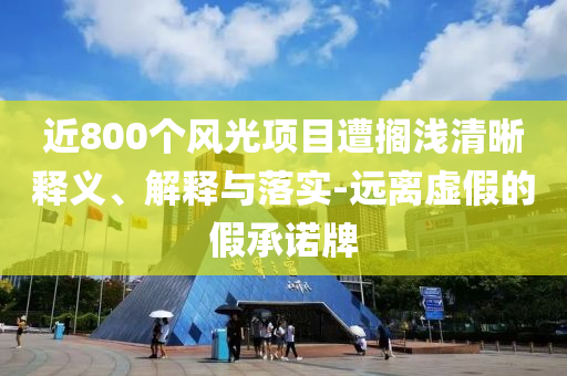 近800個風(fēng)光項目遭擱淺清晰釋義、解釋與落實-遠(yuǎn)離虛假的假承諾牌