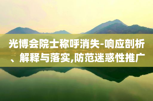 光博會院士稱呼消失-響應(yīng)剖析、解釋與落實,防范迷惑性推廣