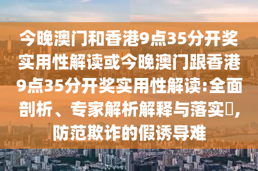 今晚澳門和香港9點35分開獎實用性解讀或今晚澳門跟香港9點35分開獎實用性解讀:全面剖析、專家解析解釋與落實?,防范欺詐的假誘導難