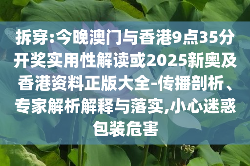 拆穿:今晚澳門與香港9點35分開獎實用性解讀或2025新奧及香港資料正版大全-傳播剖析、專家解析解釋與落實,小心迷惑包裝危害