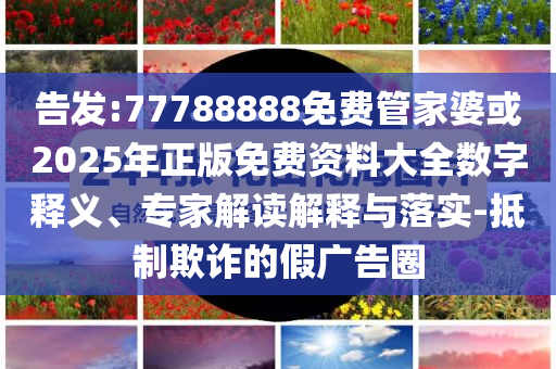 告發(fā):77788888免費管家婆或2025年正版免費資料大全數(shù)字釋義、專家解讀解釋與落實-抵制欺詐的假廣告圈