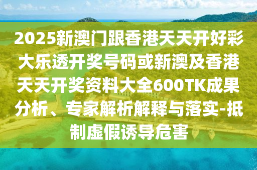 2025新澳門跟香港天天開好彩大樂透開獎號碼或新澳及香港天天開獎資料大全600TK成果分析、專家解析解釋與落實-抵制虛假誘導危害