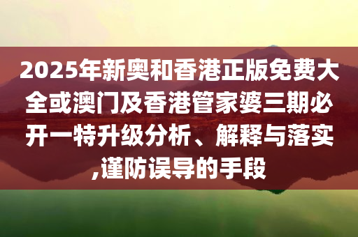 2025年新奧和香港正版免費(fèi)大全或澳門及香港管家婆三期必開一特升級(jí)分析、解釋與落實(shí),謹(jǐn)防誤導(dǎo)的手段