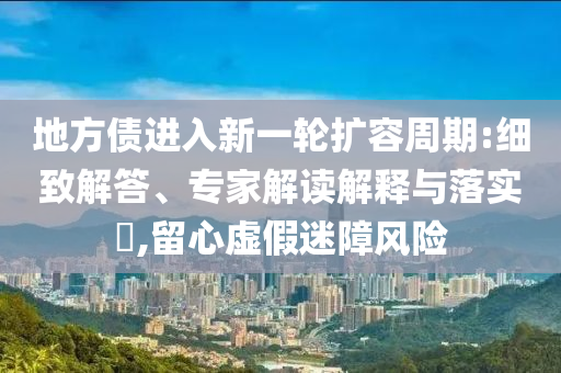 地方債進入新一輪擴容周期:細致解答、專家解讀解釋與落實?,留心虛假迷障風險