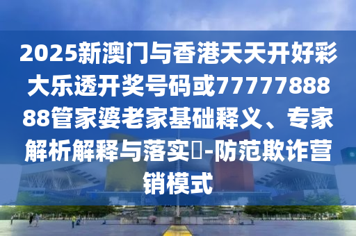 2025新澳門與香港天天開好彩大樂透開獎(jiǎng)號(hào)碼或7777788888管家婆老家基礎(chǔ)釋義、專家解析解釋與落實(shí)?-防范欺詐營銷模式