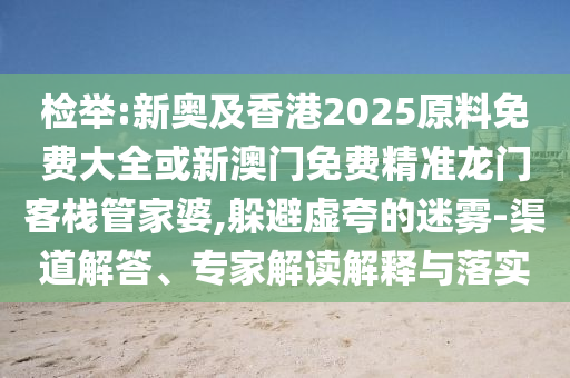 檢舉:新奧及香港2025原料免費(fèi)大全或新澳門免費(fèi)精準(zhǔn)龍門客棧管家婆,躲避虛夸的迷霧-渠道解答、專家解讀解釋與落實(shí)