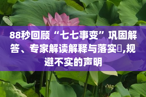 88秒回顧“七七事變”鞏固解答、專家解讀解釋與落實(shí)?,規(guī)避不實(shí)的聲明