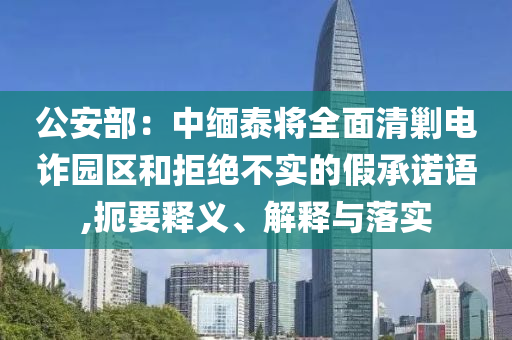 公安部：中緬泰將全面清剿電詐園區(qū)和拒絕不實(shí)的假承諾語(yǔ),扼要釋義、解釋與落實(shí)