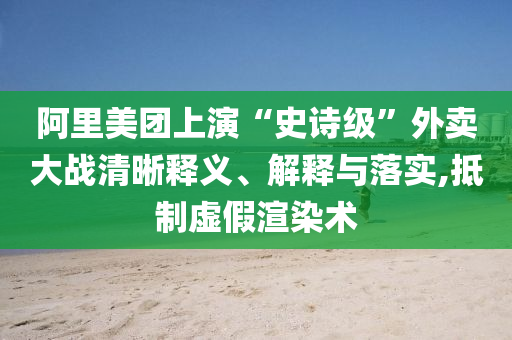 阿里美團(tuán)上演“史詩級(jí)”外賣大戰(zhàn)清晰釋義、解釋與落實(shí),抵制虛假渲染術(shù)